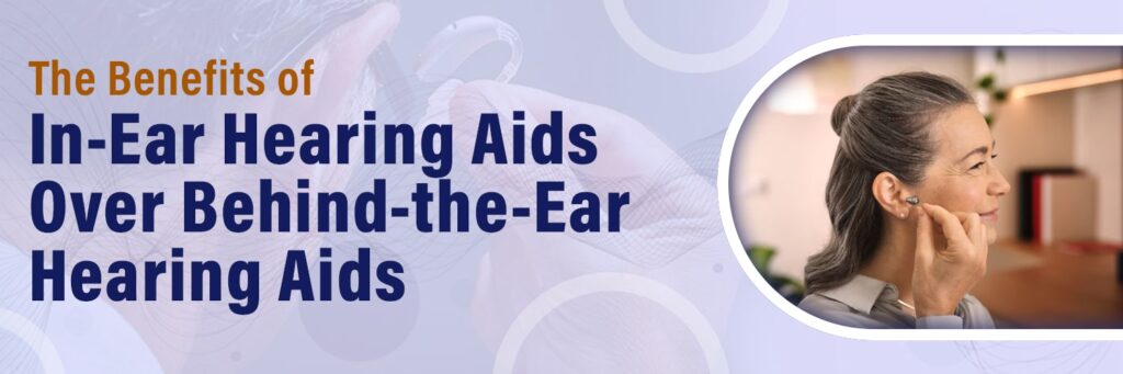 The Benefits of In-Ear Hearing Aids Over Behind-the-Ear Hearing Aids